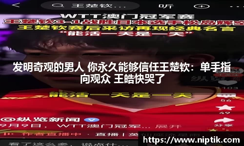 发明奇观的男人 你永久能够信任王楚钦：单手指向观众 王皓快哭了