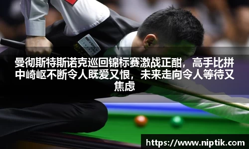 曼彻斯特斯诺克巡回锦标赛激战正酣，高手比拼中崎岖不断令人既爱又恨，未来走向令人等待又焦虑